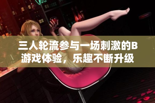 三人轮流参与一场刺激的B游戏体验，乐趣不断升级
