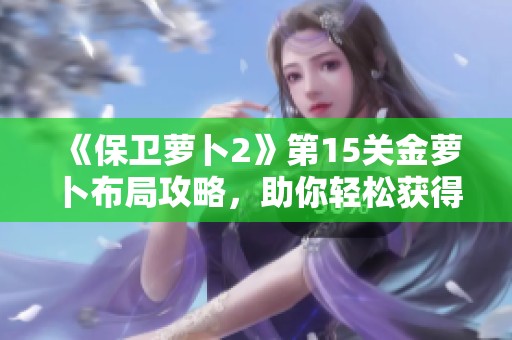 《保卫萝卜2》第15关金萝卜布局攻略，助你轻松获得额外奖励解析