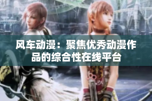 风车动漫：聚焦优秀动漫作品的综合性在线平台
