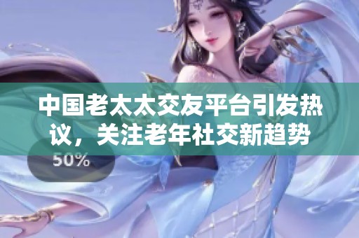 中国老太太交友平台引发热议，关注老年社交新趋势