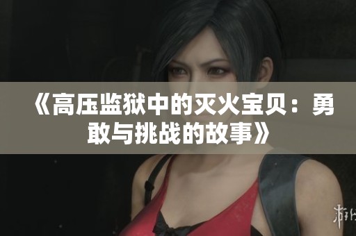 《高压监狱中的灭火宝贝：勇敢与挑战的故事》