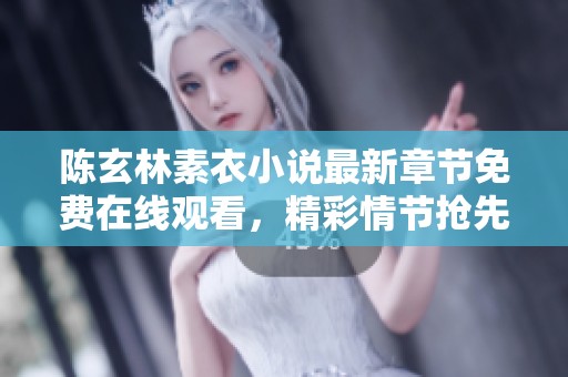 陈玄林素衣小说最新章节免费在线观看，精彩情节抢先看