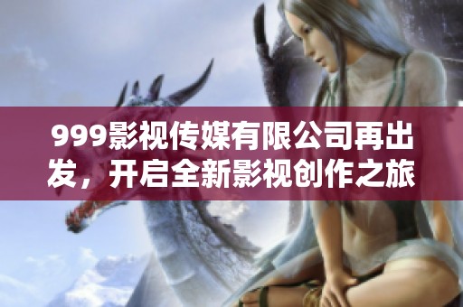 999影视传媒有限公司再出发，开启全新影视创作之旅