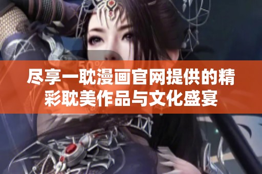尽享一耽漫画官网提供的精彩耽美作品与文化盛宴