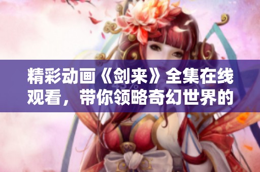 精彩动画《剑来》全集在线观看，带你领略奇幻世界的魅力