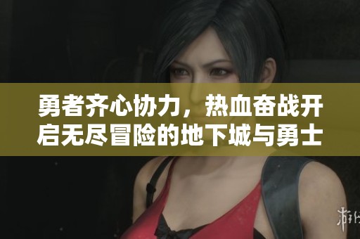 勇者齐心协力，热血奋战开启无尽冒险的地下城与勇士游戏记忆