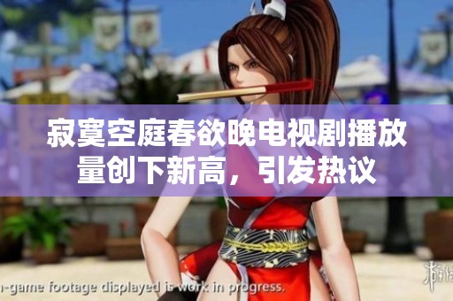 寂寞空庭春欲晚电视剧播放量创下新高，引发热议