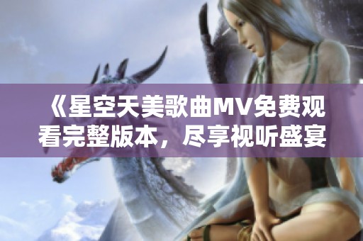 《星空天美歌曲MV免费观看完整版本，尽享视听盛宴》