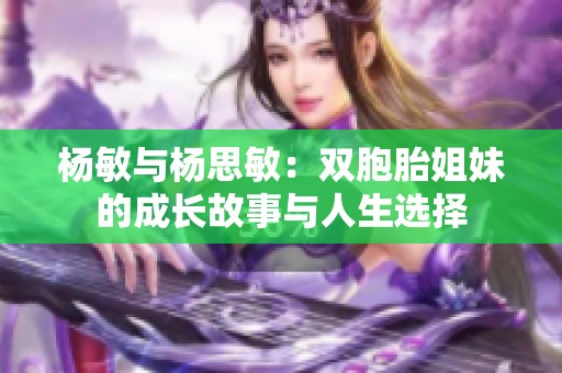 杨敏与杨思敏：双胞胎姐妹的成长故事与人生选择