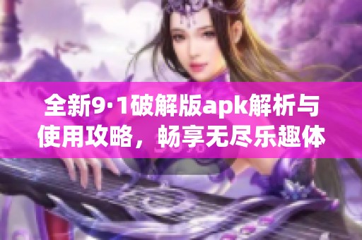 全新9·1破解版apk解析与使用攻略，畅享无尽乐趣体验