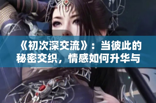 《初次深交流》：当彼此的秘密交织，情感如何升华与碰撞