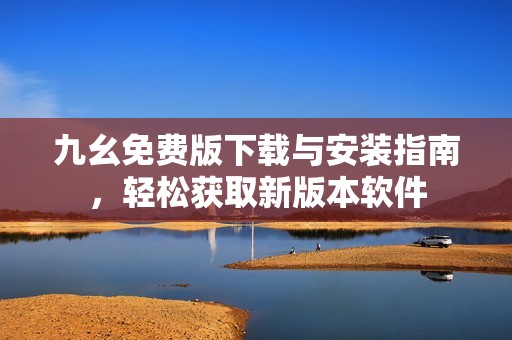 九幺免费版下载与安装指南，轻松获取新版本软件