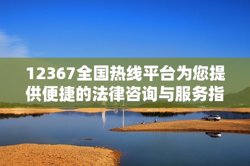 12367全国热线平台为您提供便捷的法律咨询与服务指南