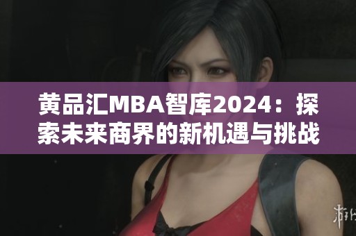 黄品汇MBA智库2024：探索未来商界的新机遇与挑战