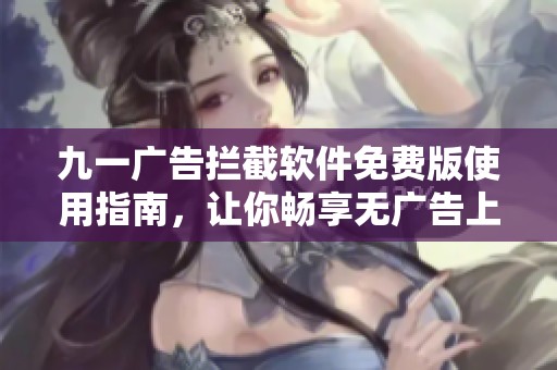 九一广告拦截软件免费版使用指南，让你畅享无广告上网体验