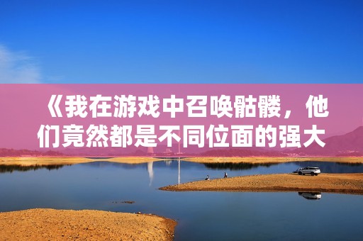 《我在游戏中召唤骷髅，他们竟然都是不同位面的强大战士》