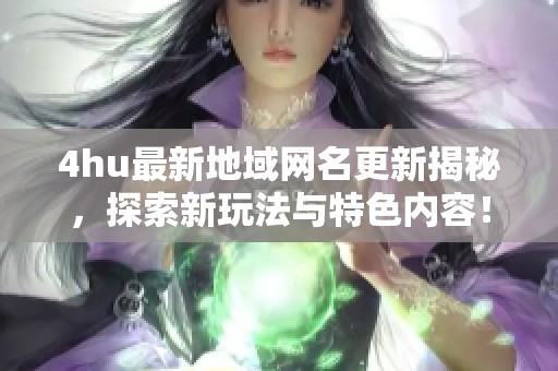 4hu最新地域网名更新揭秘，探索新玩法与特色内容！