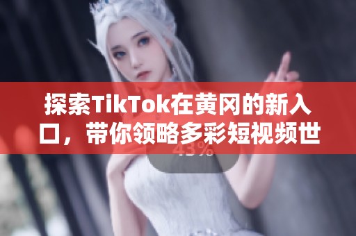 探索TikTok在黄冈的新入口，带你领略多彩短视频世界