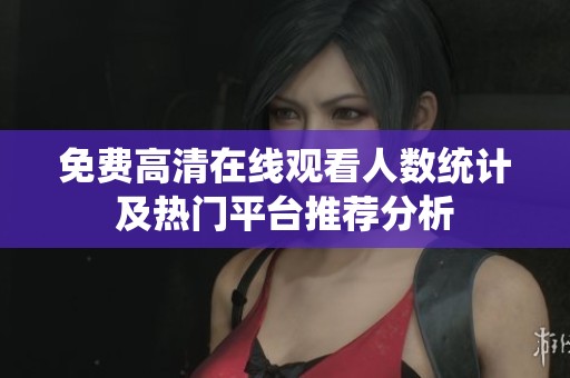 免费高清在线观看人数统计及热门平台推荐分析