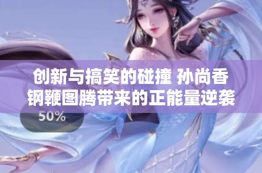 创新与搞笑的碰撞 孙尚香钢鞭图腾带来的正能量逆袭之路