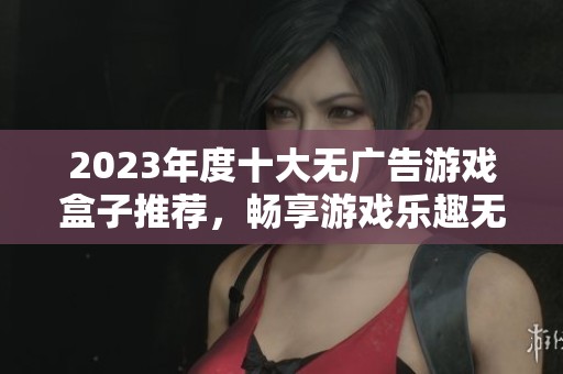 2023年度十大无广告游戏盒子推荐，畅享游戏乐趣无干扰
