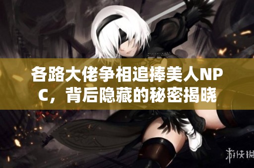 各路大佬争相追捧美人NPC，背后隐藏的秘密揭晓