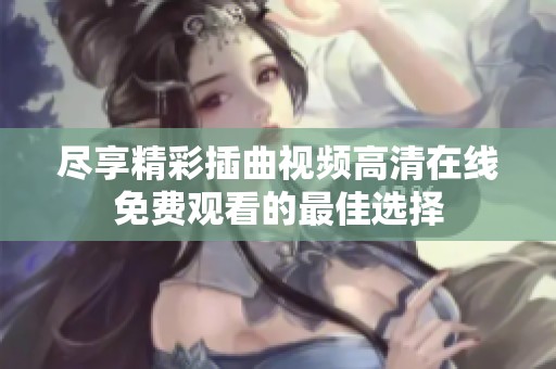 尽享精彩插曲视频高清在线免费观看的最佳选择