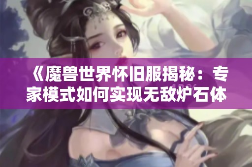 《魔兽世界怀旧服揭秘：专家模式如何实现无敌炉石体验》