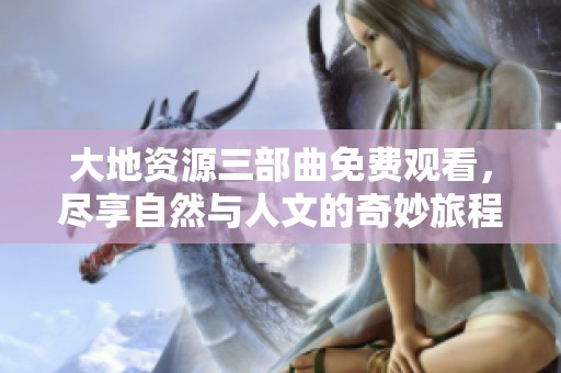 大地资源三部曲免费观看，尽享自然与人文的奇妙旅程