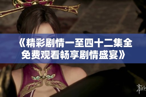 《精彩剧情一至四十二集全免费观看畅享剧情盛宴》
