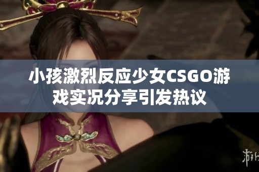 小孩激烈反应少女CSGO游戏实况分享引发热议