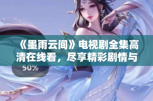 《墨雨云间》电视剧全集高清在线看，尽享精彩剧情与绝美画面