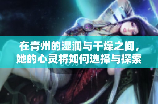 在青州的湿润与干燥之间，她的心灵将如何选择与探索