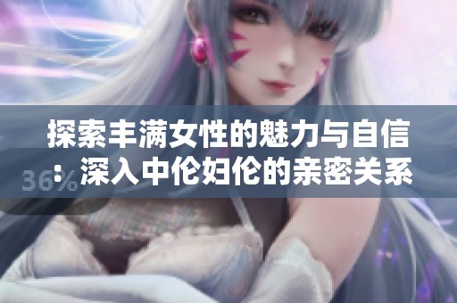 探索丰满女性的魅力与自信：深入中伦妇伦的亲密关系分析