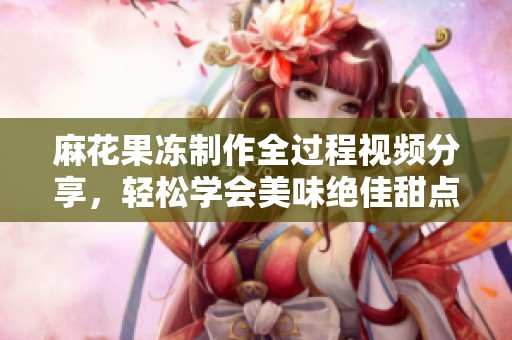 麻花果冻制作全过程视频分享，轻松学会美味绝佳甜点技巧