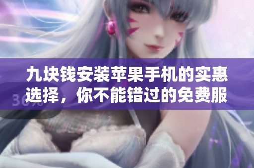 九块钱安装苹果手机的实惠选择，你不能错过的免费服务介绍