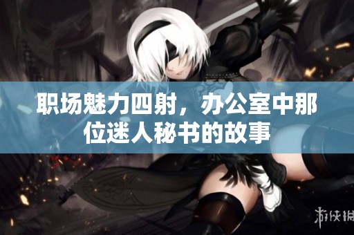 职场魅力四射，办公室中那位迷人秘书的故事