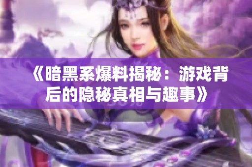 《暗黑系爆料揭秘：游戏背后的隐秘真相与趣事》