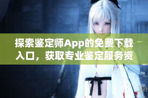 探索鉴定师App的免费下载入口，获取专业鉴定服务资讯
