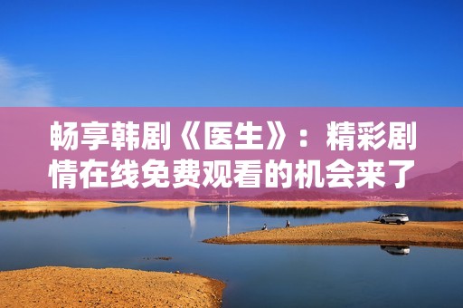 畅享韩剧《医生》：精彩剧情在线免费观看的机会来了