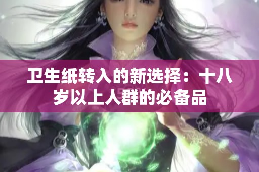 卫生纸转入的新选择：十八岁以上人群的必备品