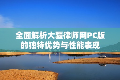 全面解析大疆律师网PC版的独特优势与性能表现