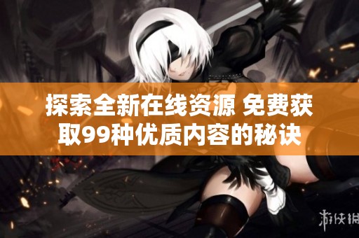 探索全新在线资源 免费获取99种优质内容的秘诀