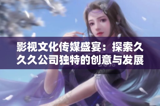 影视文化传媒盛宴：探索久久久公司独特的创意与发展之路