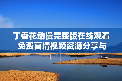 丁香花动漫完整版在线观看 免费高清视频资源分享与推荐