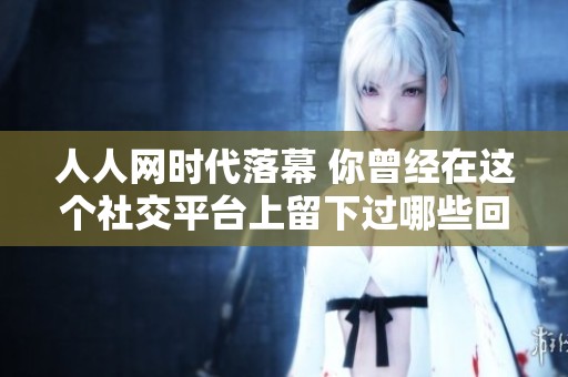 人人网时代落幕 你曾经在这个社交平台上留下过哪些回忆？