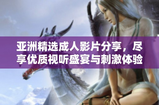 亚洲精选成人影片分享，尽享优质视听盛宴与刺激体验