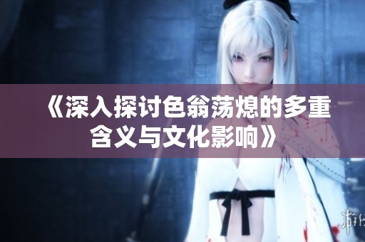 《深入探讨色翁荡熄的多重含义与文化影响》