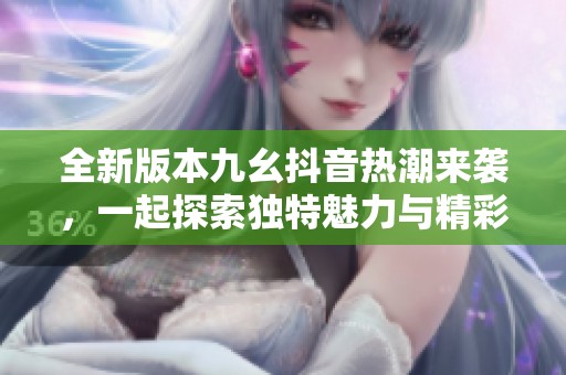 全新版本九幺抖音热潮来袭，一起探索独特魅力与精彩内容
