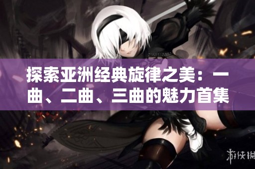 探索亚洲经典旋律之美：一曲、二曲、三曲的魅力首集